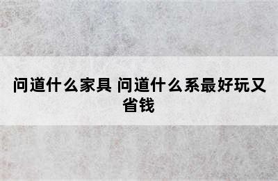 问道什么家具 问道什么系最好玩又省钱